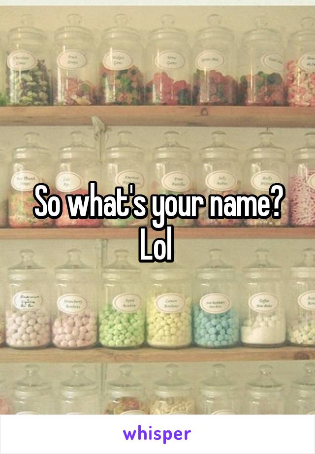 So what's your name? Lol 