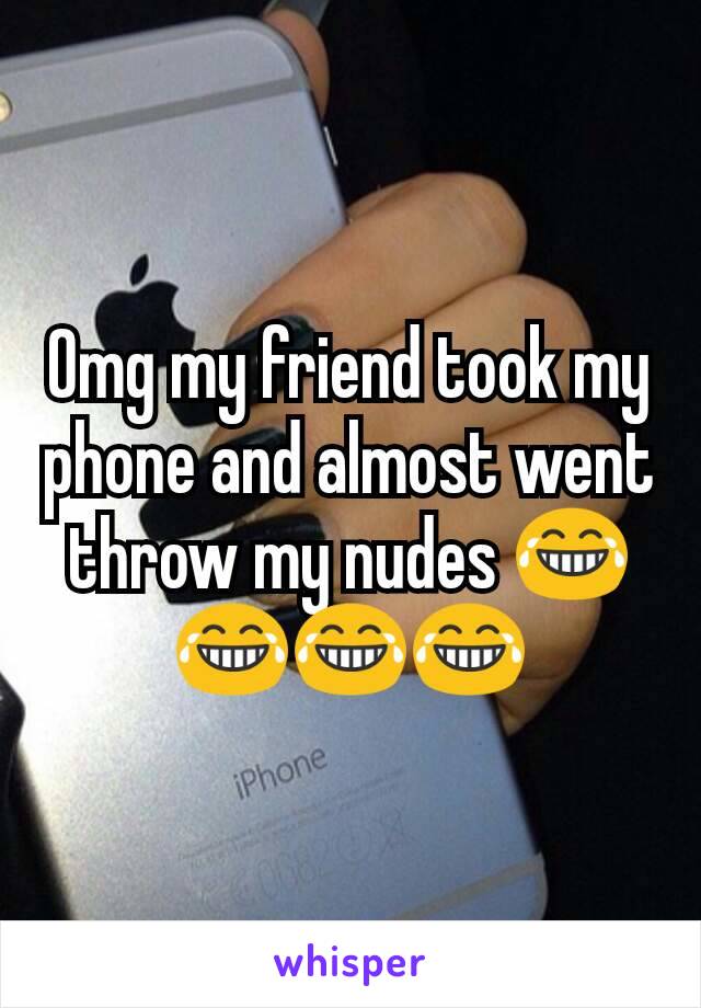 Omg my friend took my phone and almost went throw my nudes 😂😂😂😂
