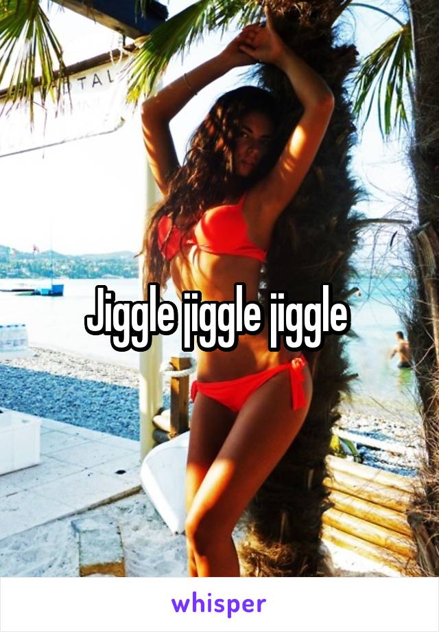 Jiggle jiggle jiggle 