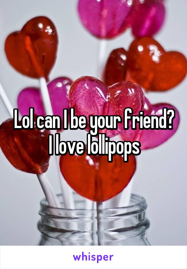 Lol can I be your friend? I love lollipops