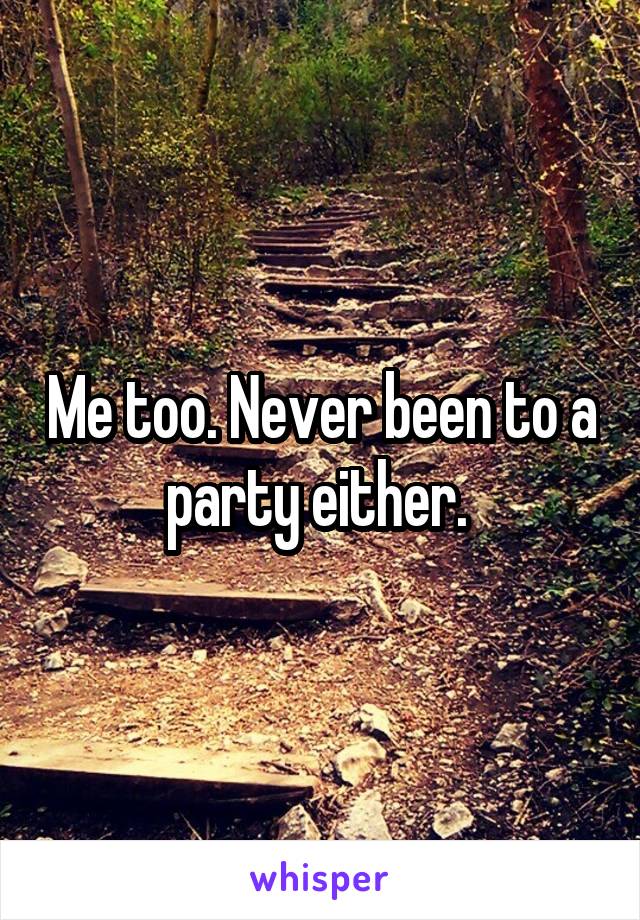 Me too. Never been to a party either. 