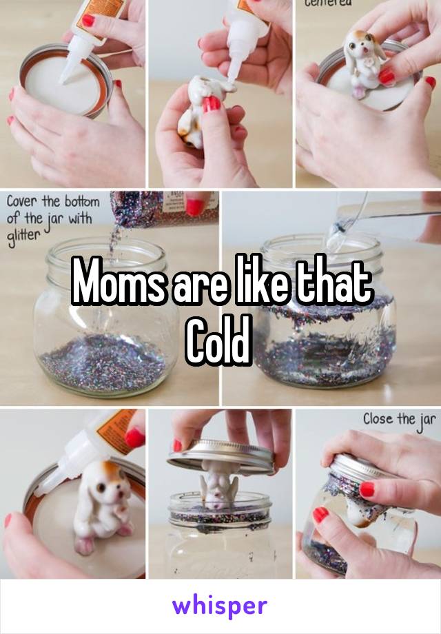 Moms are like that
Cold 