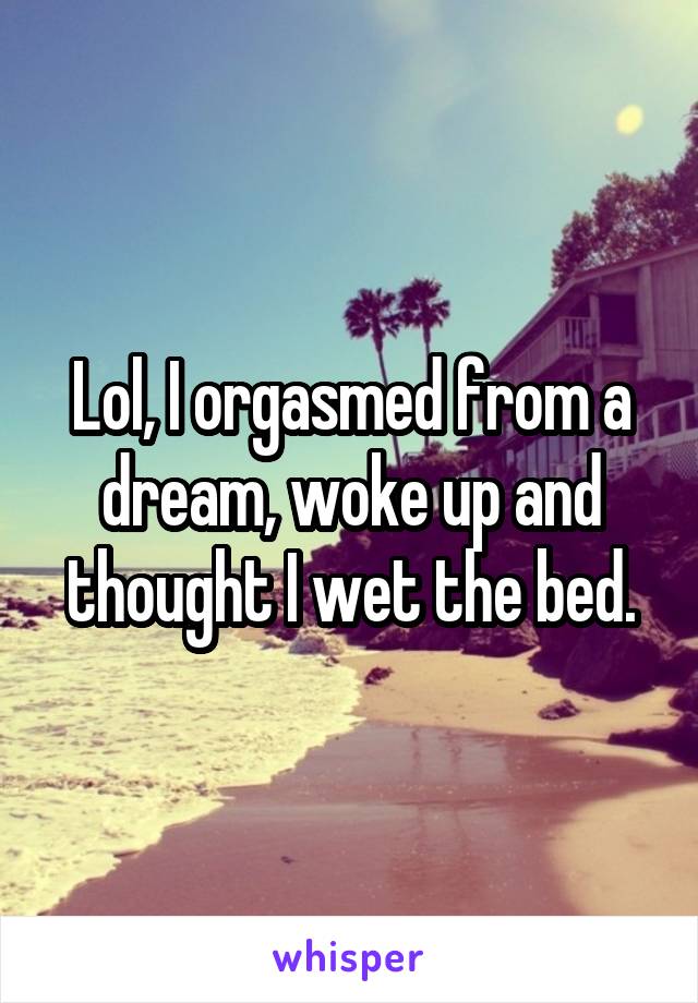 Lol, I orgasmed from a dream, woke up and thought I wet the bed.