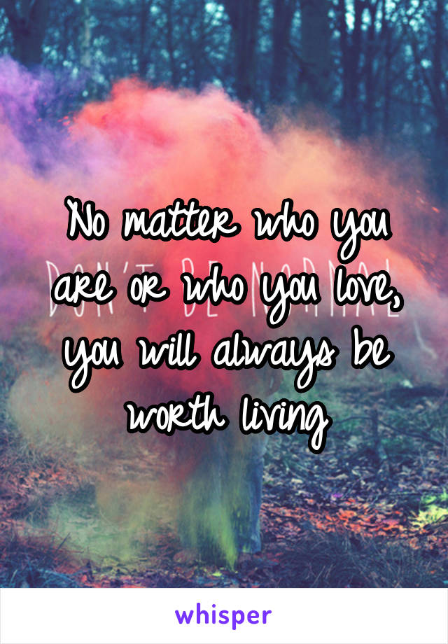 No matter who you are or who you love, you will always be worth living