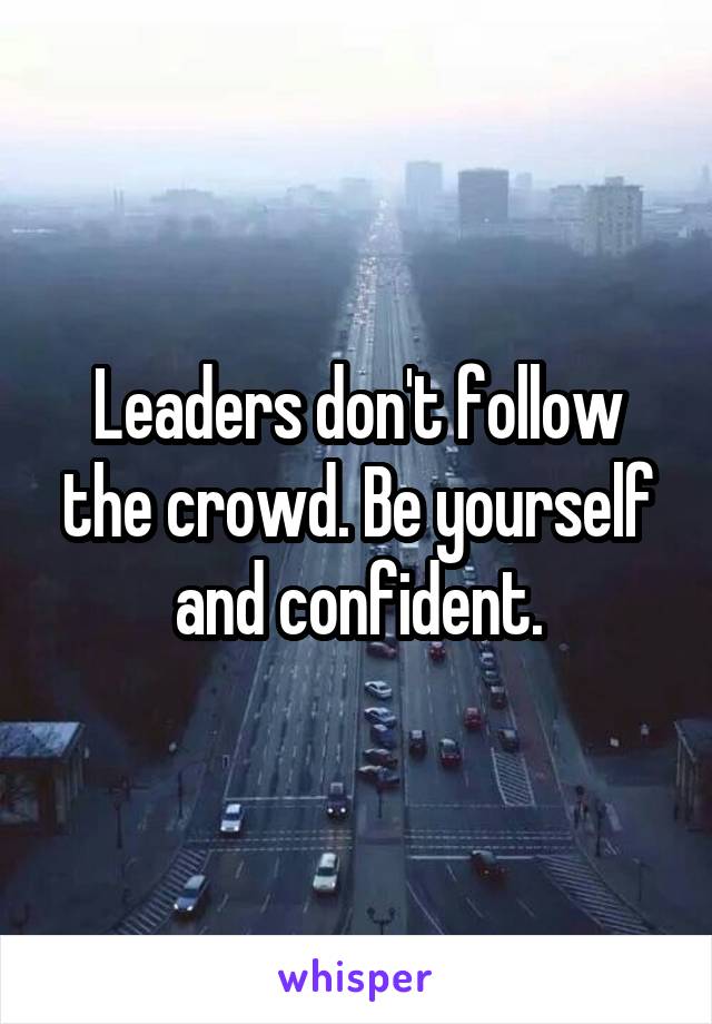 Leaders don't follow the crowd. Be yourself and confident.