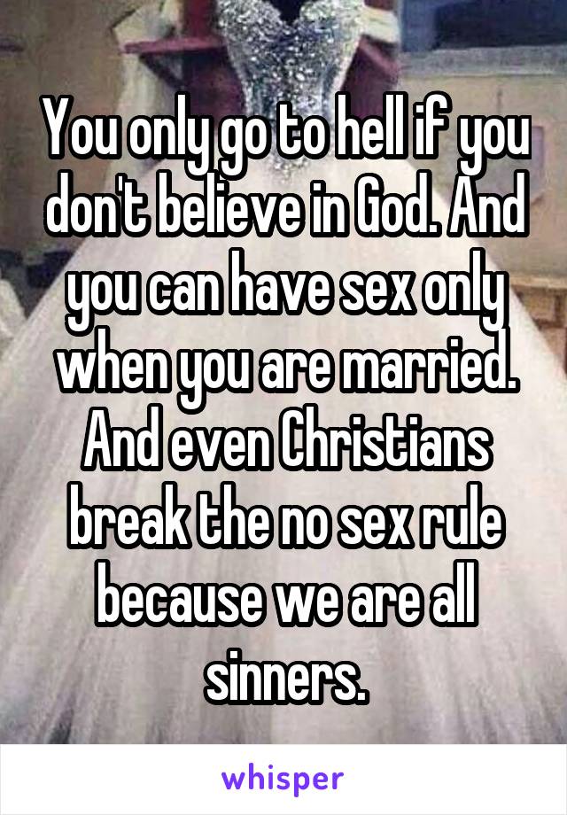 You only go to hell if you don't believe in God. And you can have sex only when you are married. And even Christians break the no sex rule because we are all sinners.