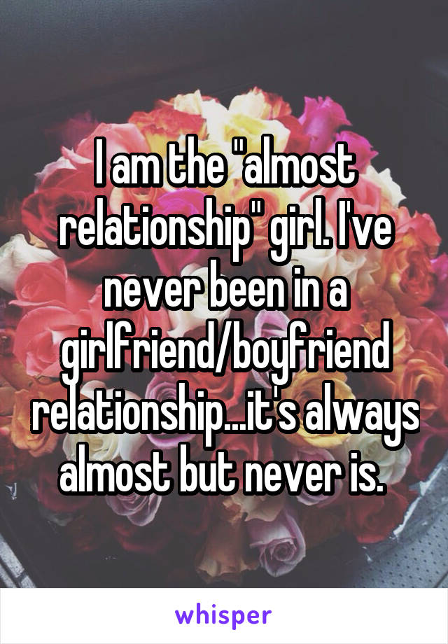 I am the "almost relationship" girl. I've never been in a girlfriend/boyfriend relationship...it's always almost but never is. 