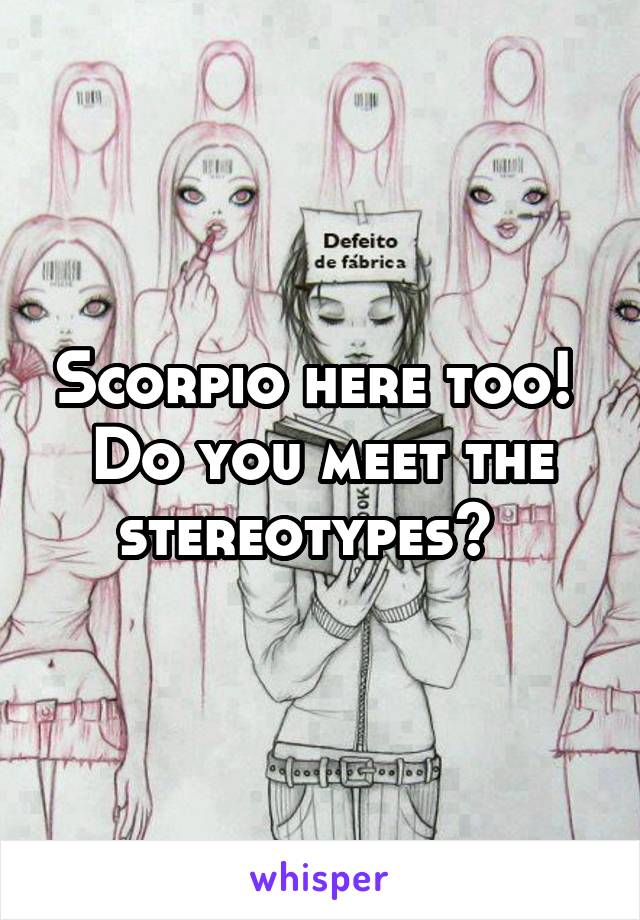 Scorpio here too!  Do you meet the stereotypes?  