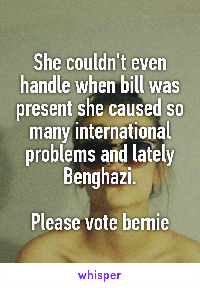 She couldn't even handle when bill was present she caused so many international problems and lately Benghazi.

Please vote bernie
