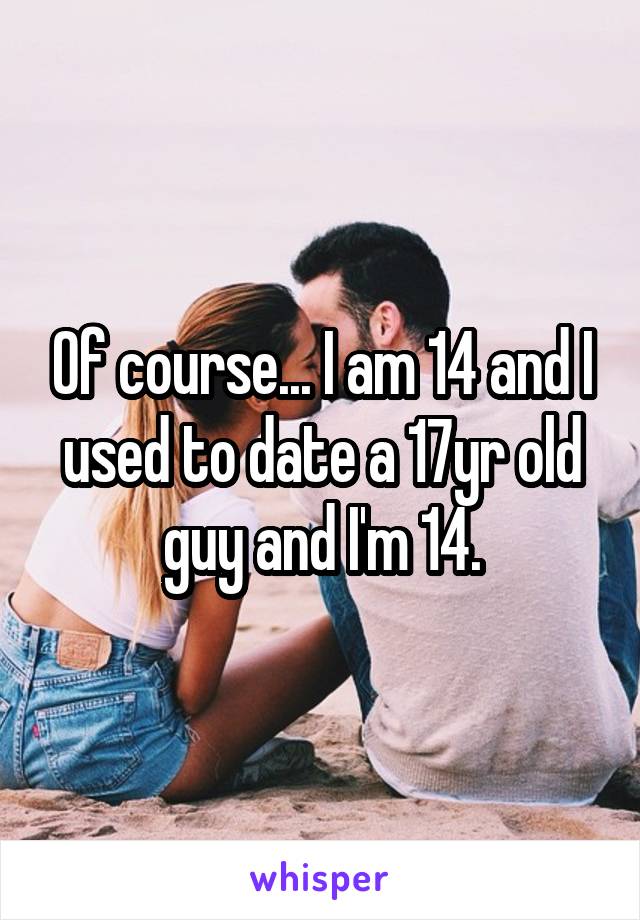 Of course... I am 14 and I used to date a 17yr old guy and I'm 14.