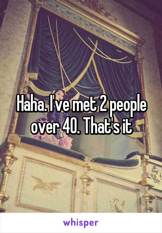 Haha. I've met 2 people over 40. That's it