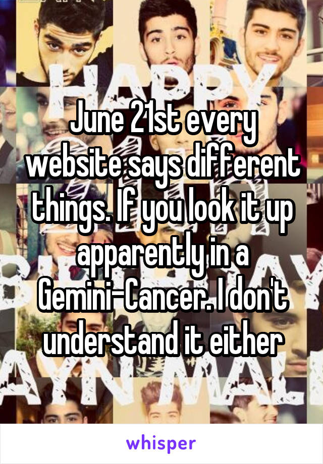 June 21st every website says different things. If you look it up apparently in a Gemini-Cancer. I don't understand it either