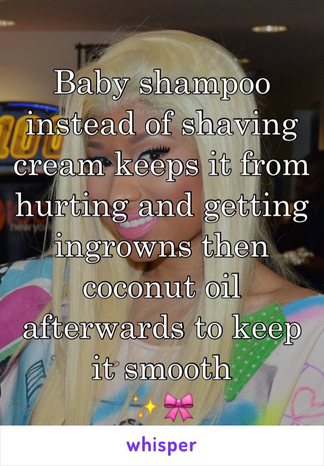Baby shampoo instead of shaving cream keeps it from hurting and getting ingrowns then coconut oil afterwards to keep it smooth            ✨🎀