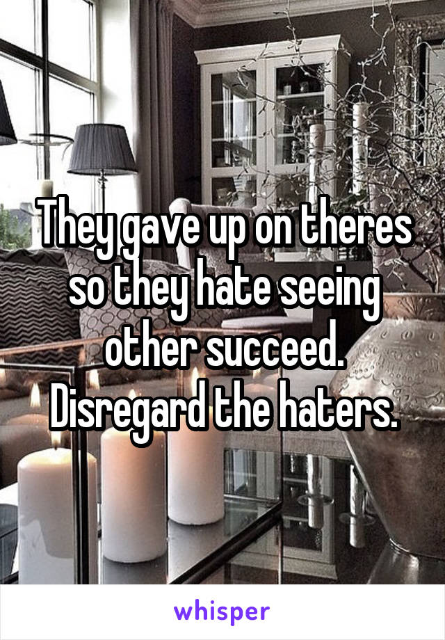 They gave up on theres so they hate seeing other succeed. Disregard the haters.