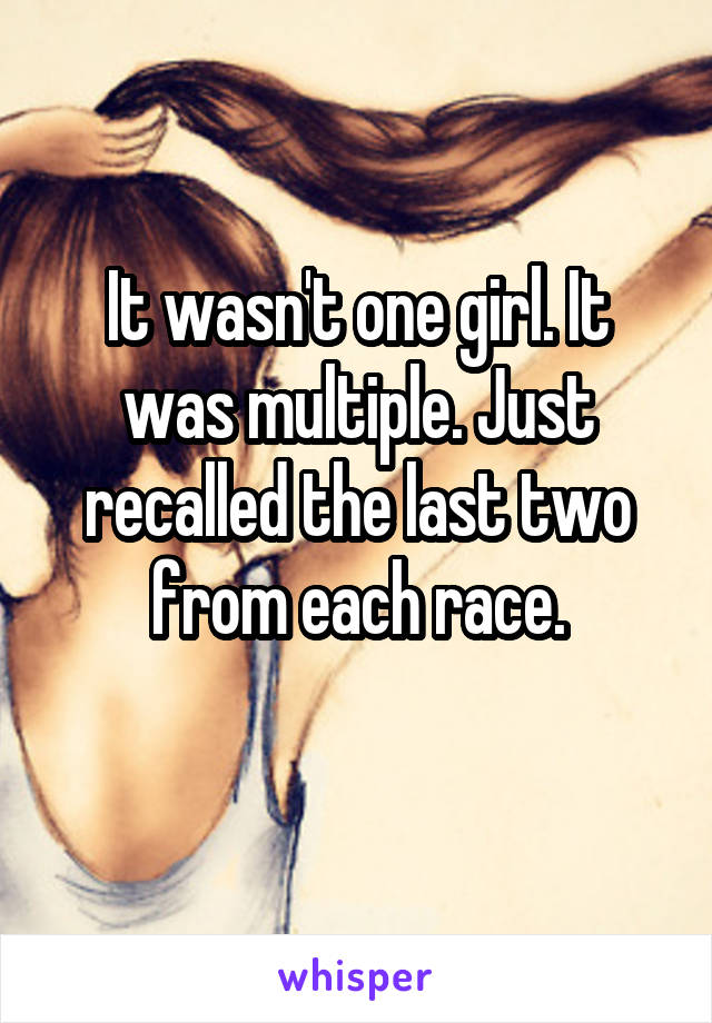 It wasn't one girl. It was multiple. Just recalled the last two from each race.
