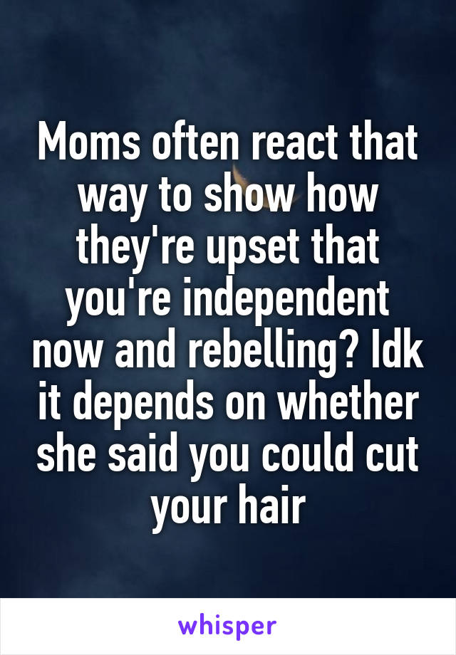 Moms often react that way to show how they're upset that you're independent now and rebelling? Idk it depends on whether she said you could cut your hair