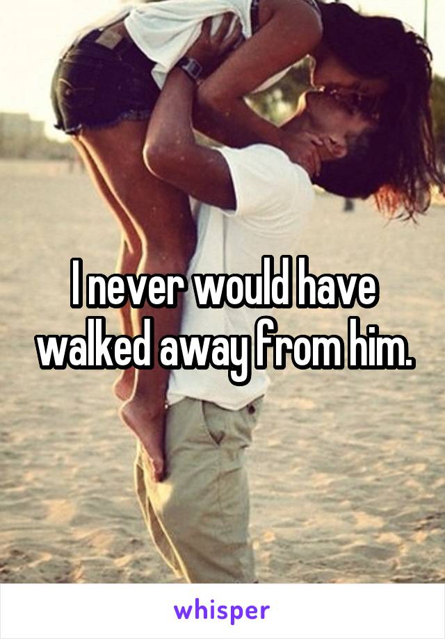 I never would have walked away from him.