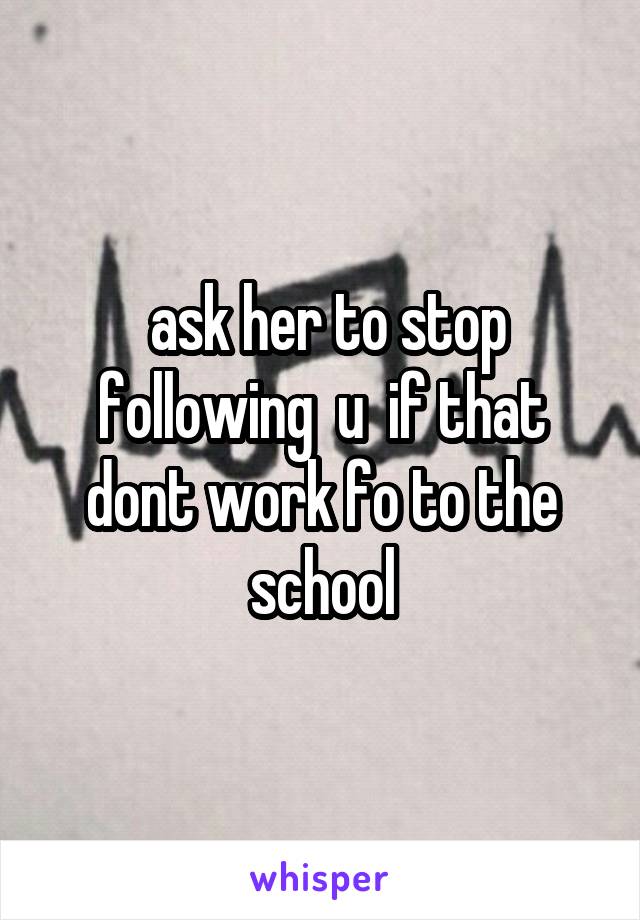  ask her to stop following  u  if that dont work fo to the school