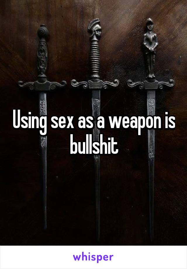Using sex as a weapon is bullshit