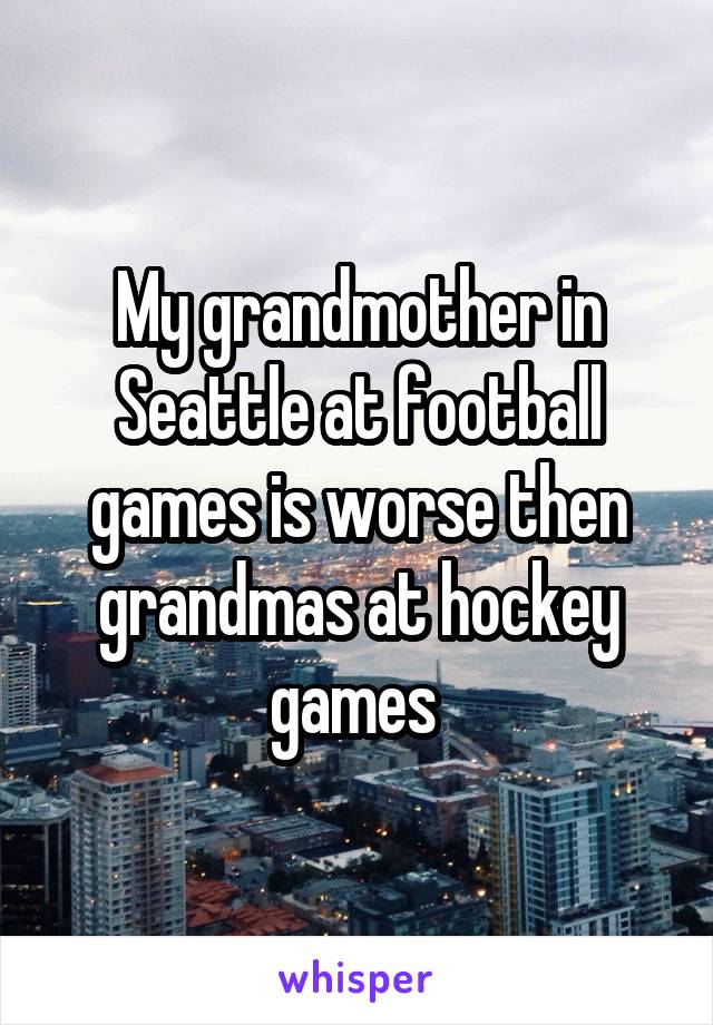 My grandmother in Seattle at football games is worse then grandmas at hockey games 