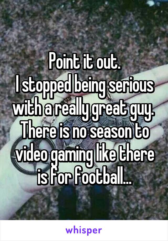 Point it out.
I stopped being serious with a really great guy. 
There is no season to video gaming like there is for football...