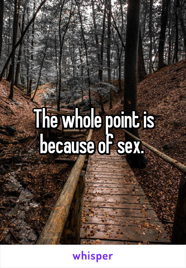 The whole point is because of sex. 