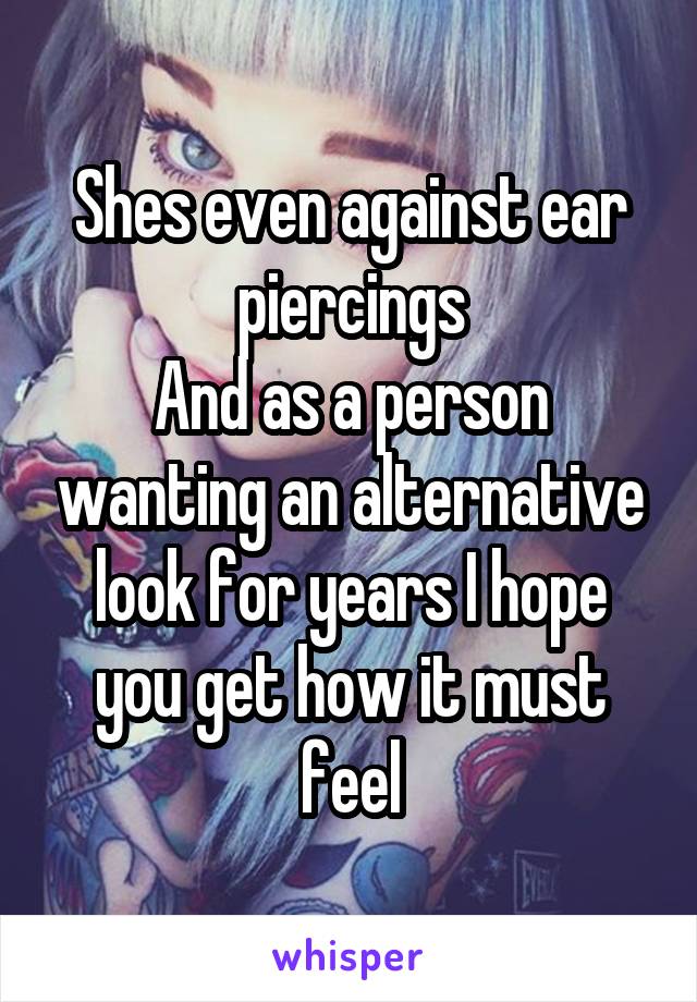 Shes even against ear piercings
And as a person wanting an alternative look for years I hope you get how it must feel