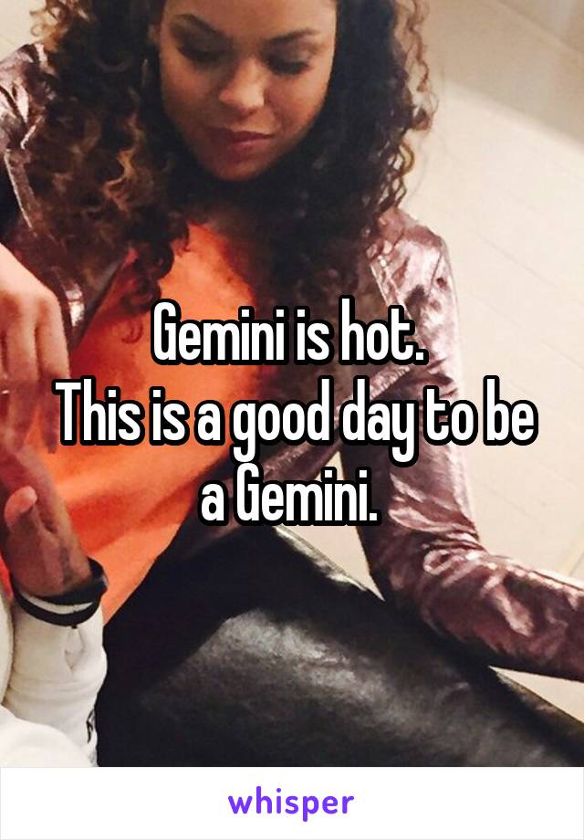 Gemini is hot. 
This is a good day to be a Gemini. 