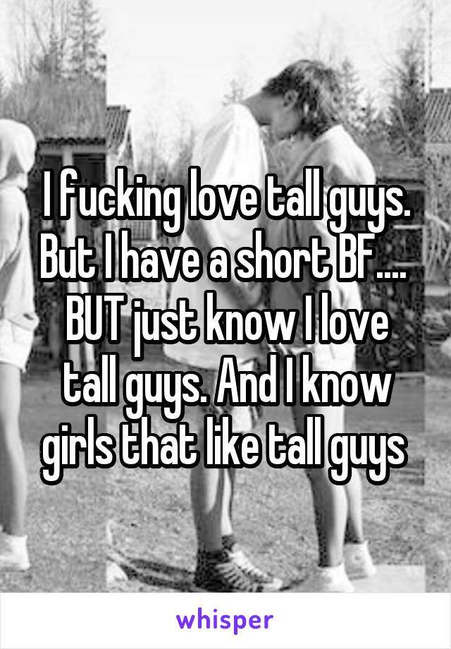 I fucking love tall guys. But I have a short BF.... 
BUT just know I love tall guys. And I know girls that like tall guys 
