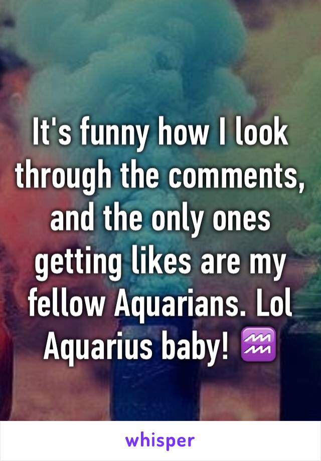 It's funny how I look through the comments, and the only ones getting likes are my fellow Aquarians. Lol Aquarius baby! ♒️