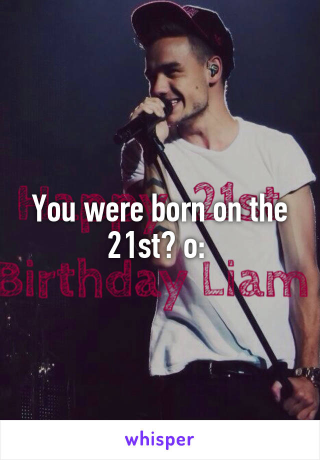 You were born on the 21st? o: 