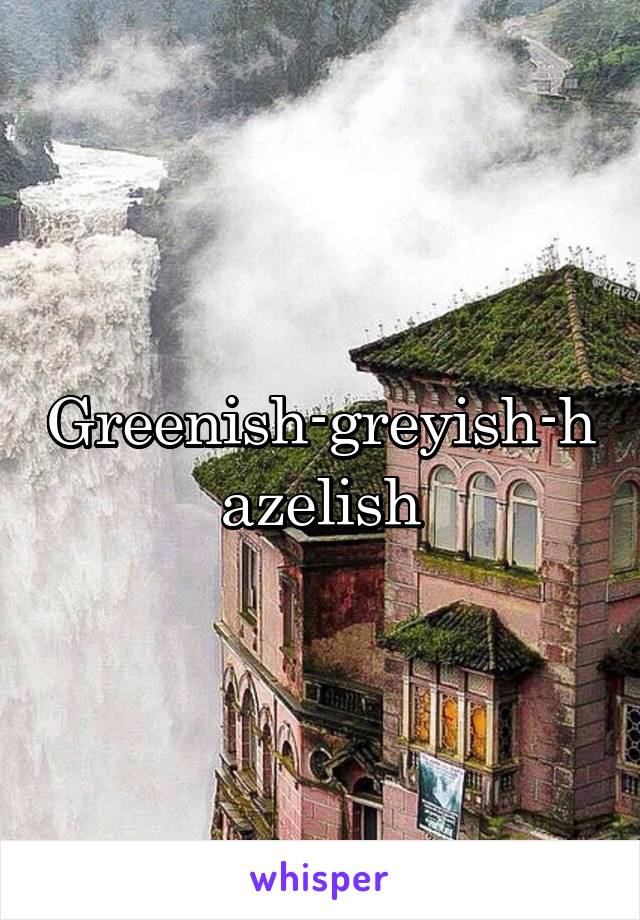 Greenish-greyish-hazelish