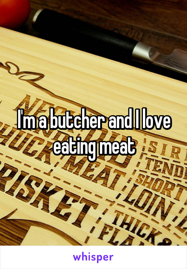 I'm a butcher and I love eating meat