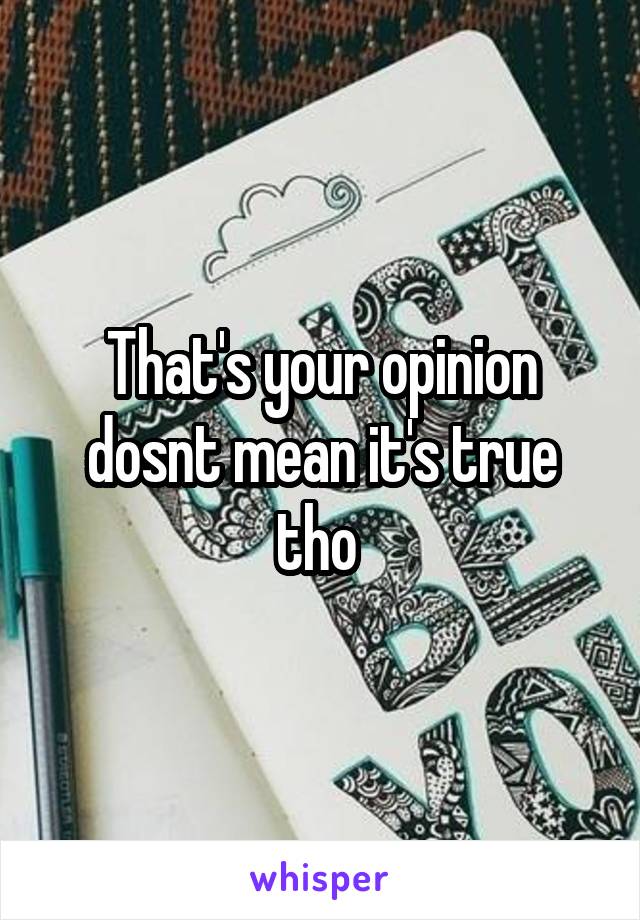 That's your opinion dosnt mean it's true tho 