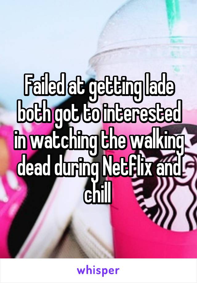 Failed at getting lade both got to interested in watching the walking dead during Netflix and chill 
