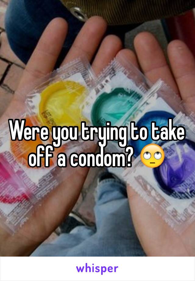 Were you trying to take off a condom? 🙄