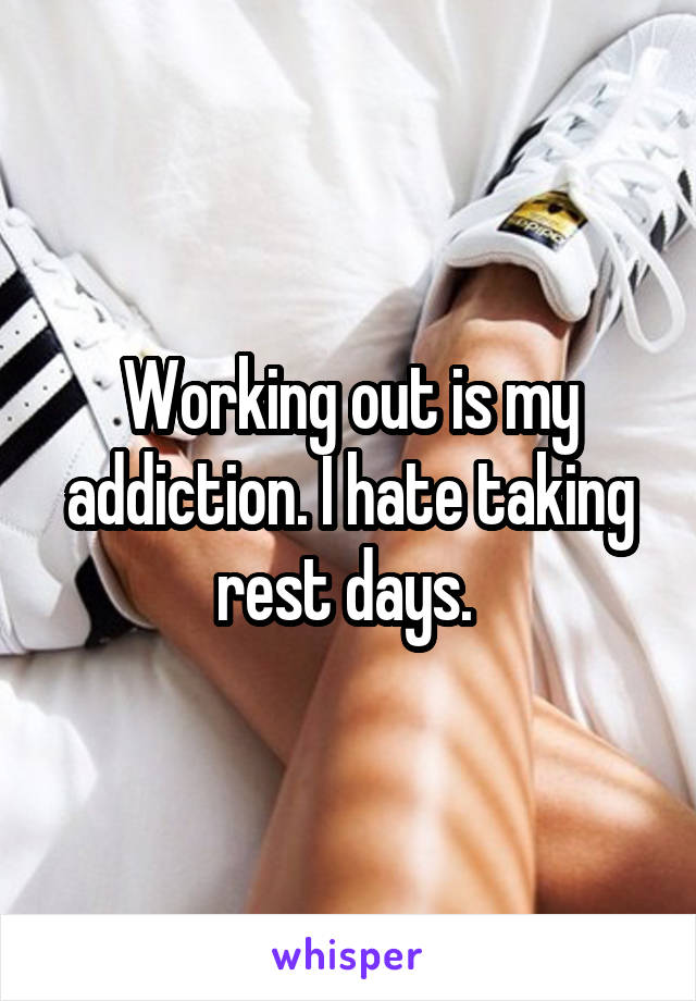 Working out is my addiction. I hate taking rest days. 
