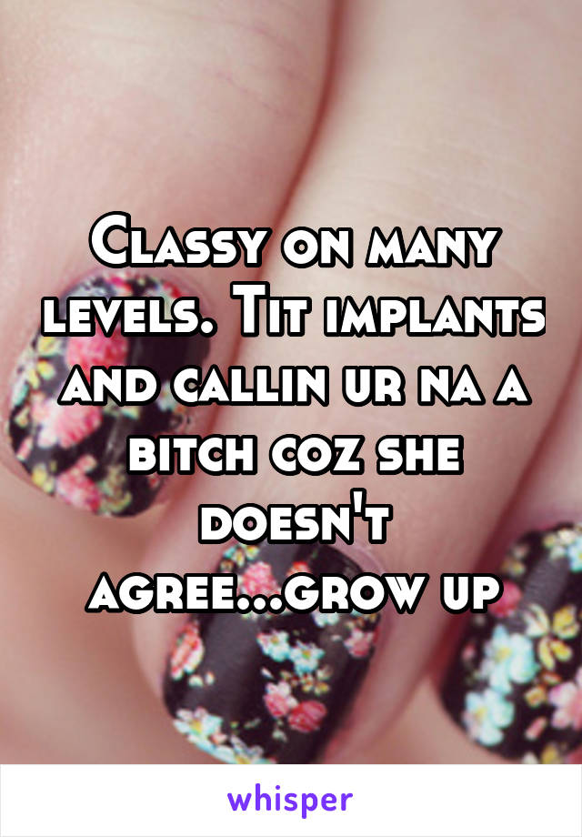 Classy on many levels. Tit implants and callin ur na a bitch coz she doesn't agree...grow up
