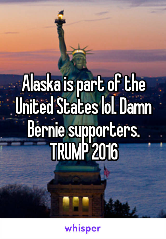 Alaska is part of the United States lol. Damn Bernie supporters. TRUMP 2016