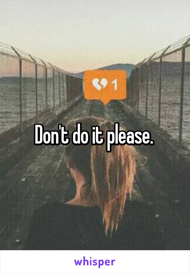 Don't do it please. 