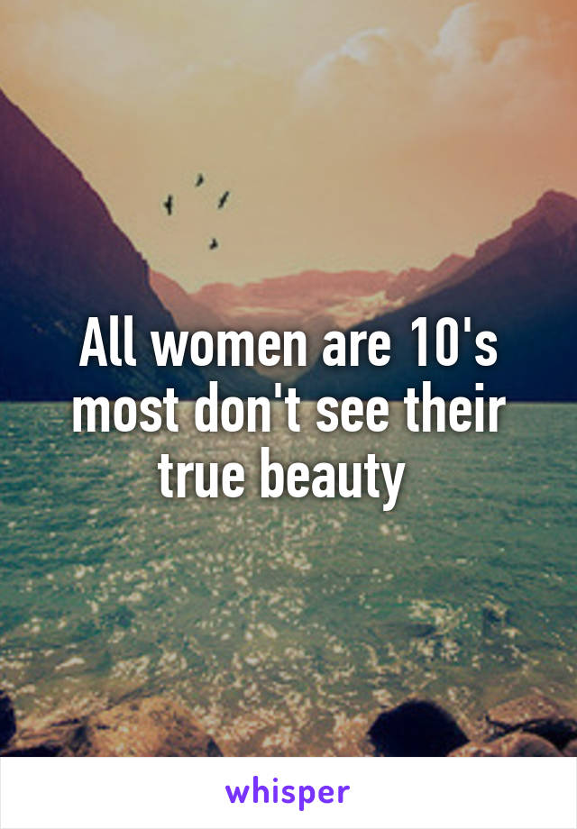 All women are 10's most don't see their true beauty 
