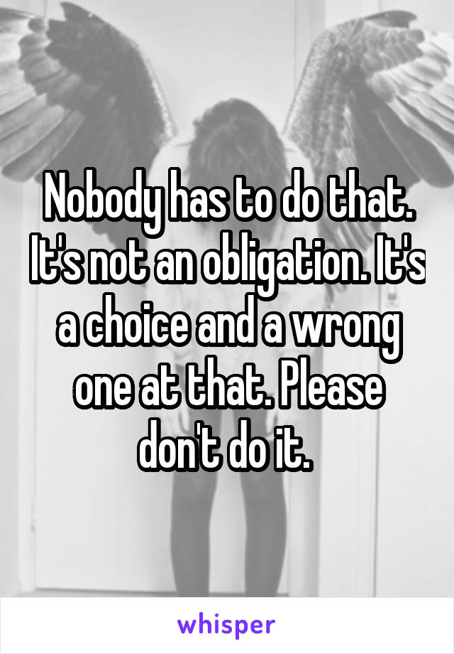 Nobody has to do that. It's not an obligation. It's a choice and a wrong one at that. Please don't do it. 