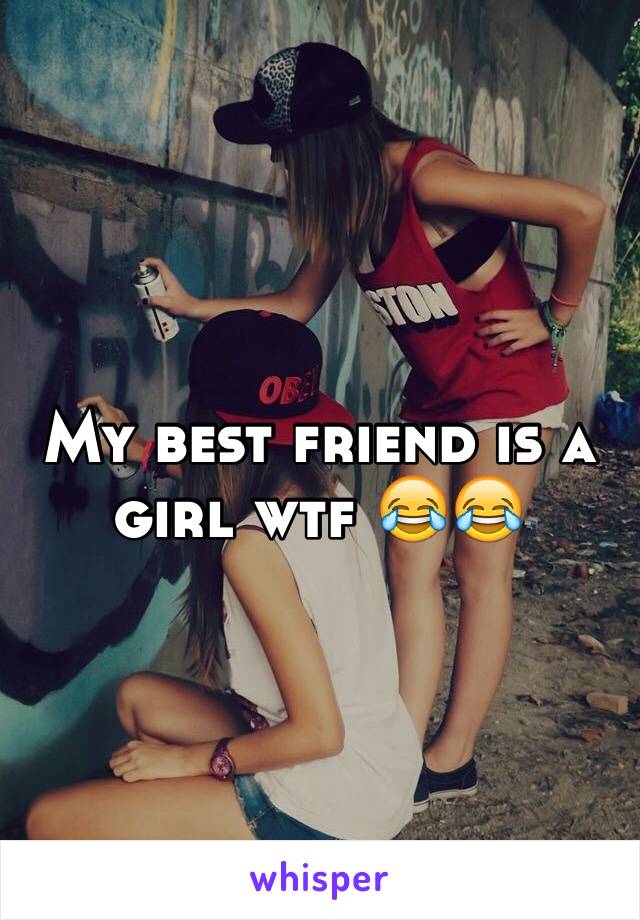 My best friend is a girl wtf 😂😂