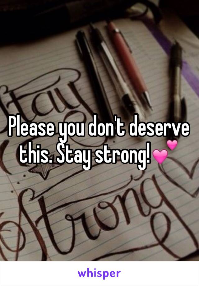 Please you don't deserve this. Stay strong!💕