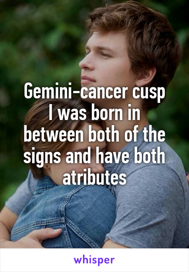 Gemini-cancer cusp
I was born in between both of the signs and have both atributes