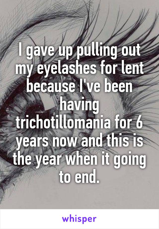 I gave up pulling out my eyelashes for lent because I've been having trichotillomania for 6 years now and this is the year when it going to end.