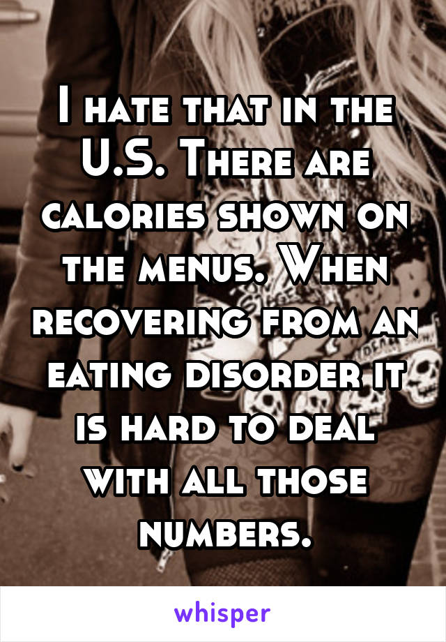 I hate that in the U.S. There are calories shown on the menus. When recovering from an eating disorder it is hard to deal with all those numbers.