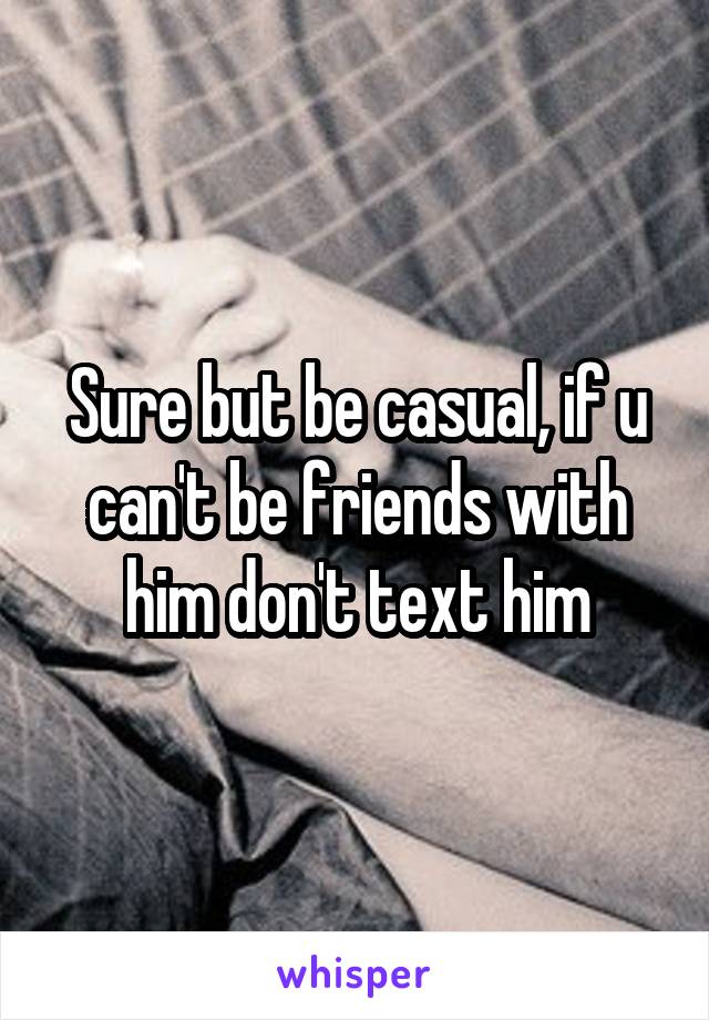 Sure but be casual, if u can't be friends with him don't text him