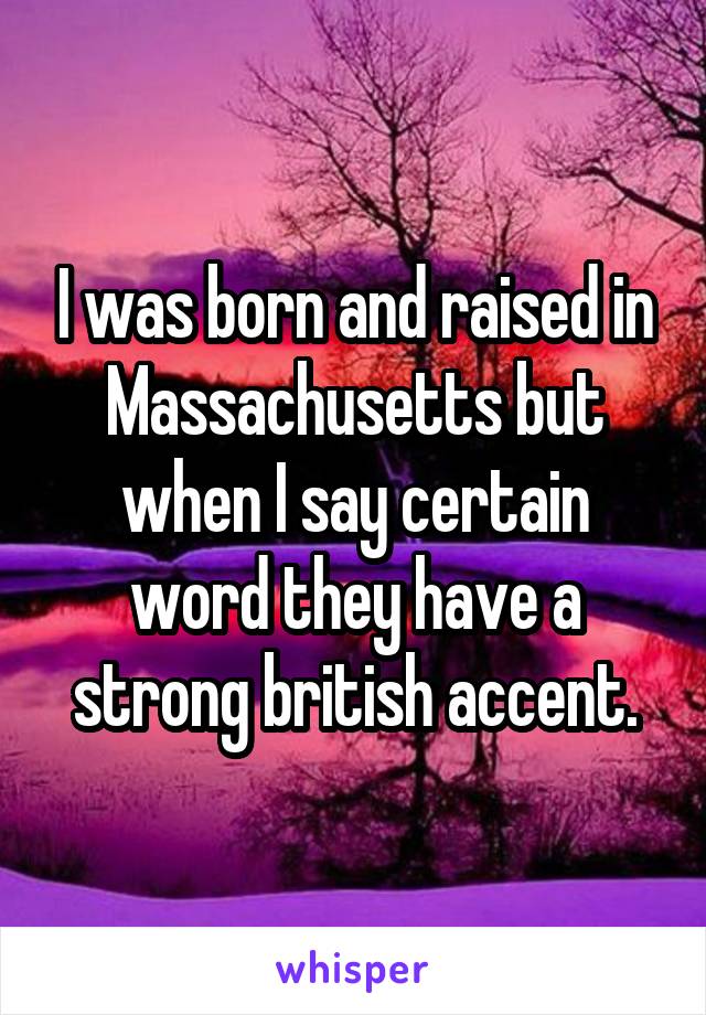 I was born and raised in Massachusetts but when I say certain word they have a strong british accent.