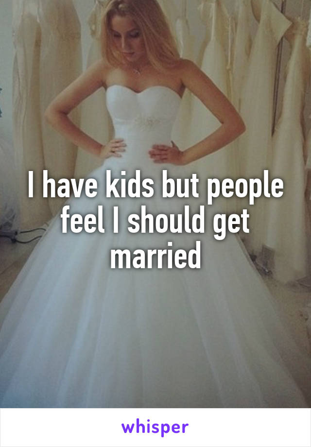 I have kids but people feel I should get married